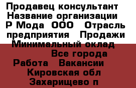 Продавец-консультант › Название организации ­ Р-Мода, ООО › Отрасль предприятия ­ Продажи › Минимальный оклад ­ 22 000 - Все города Работа » Вакансии   . Кировская обл.,Захарищево п.